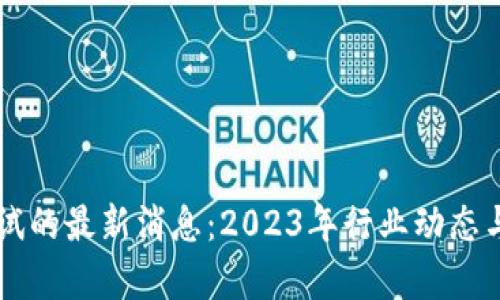 区块链测试的最新消息:2023年行业动态与趋势分析