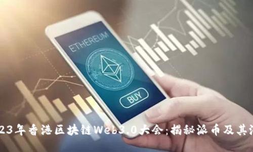 2023年香港区块链Web3.0大会:揭秘派币及其潜力