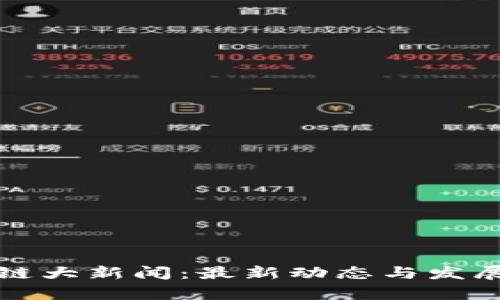 优质区块链大新闻:最新动态与发展趋势分析