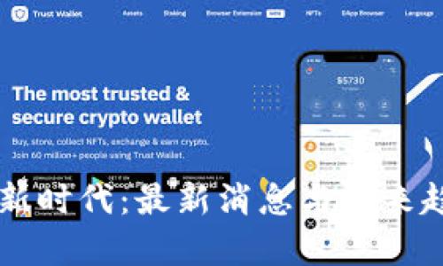 区块链新时代:最新消息与未来趋势解析