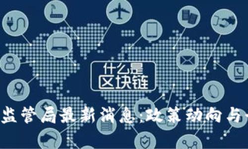 优质 区块链监管局最新消息：政策动向与行业前景分析