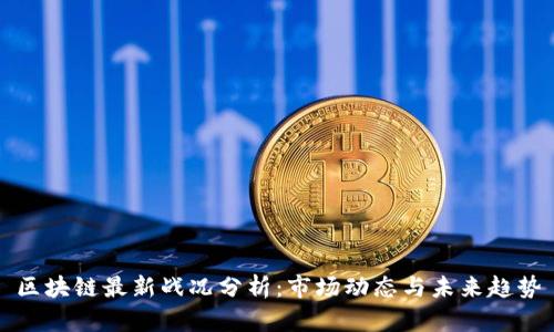 区块链最新战况分析:市场动态与未来趋势