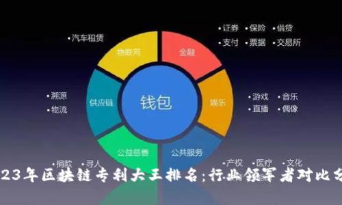 2023年区块链专利大王排名:行业领军者对比分析