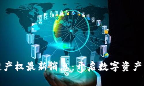 区块链产权最新消息:开启数字资产新时代
