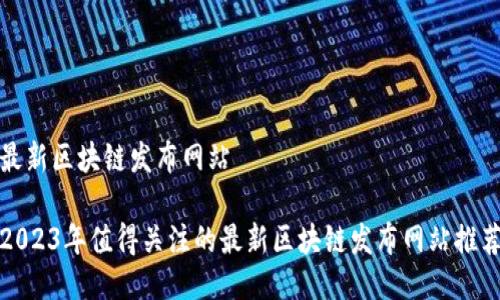 最新区块链发布网站
2023年值得关注的最新区块链发布网站推荐