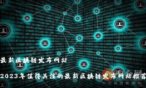 最新区块链发布网站
2023年值得关注的最新区块链发布网站推荐