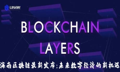 海南区块链最新发布:未来数字经济的新机遇