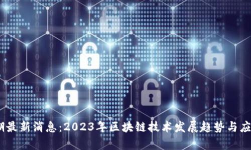 区块链59期最新消息:2023年区块链技术发展趋势与应用前景分析