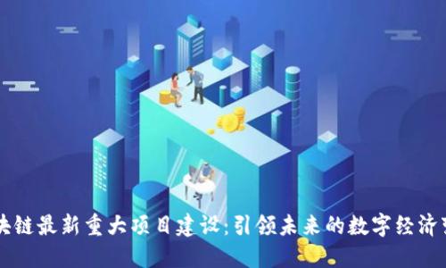 区块链最新重大项目建设:引领未来的数字经济变革