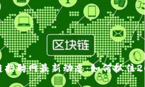 沧州融创区块链招聘网最新动态:如何抓住2023年招聘机遇