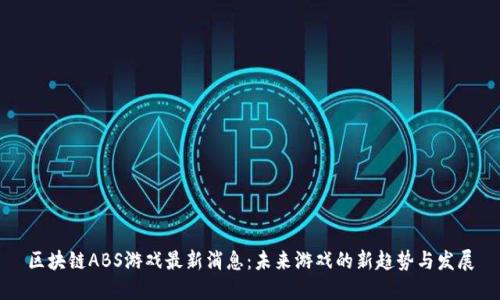 区块链ABS游戏最新消息:未来游戏的新趋势与发展