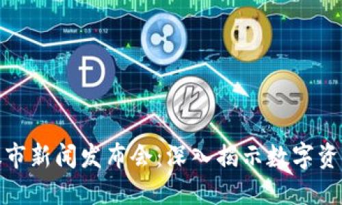 最新区块链股市新闻发布会:深入揭示数字资产的未来趋势