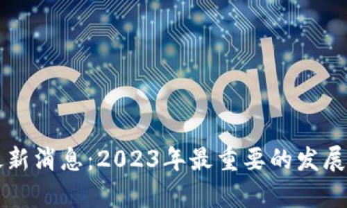 董川铭区块链最新消息:2023年最重要的发展动态与投资前景