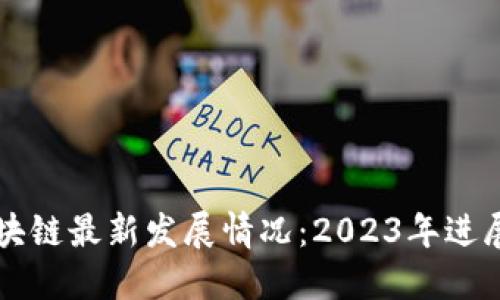北京区块链最新发展情况:2023年进展与展望