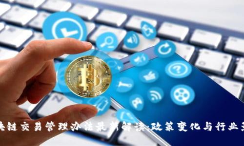 区块链交易管理办法最新解读:政策变化与行业影响