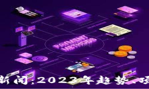 大财神区块链最新新闻:2023年趋势、项目动态与投资机会