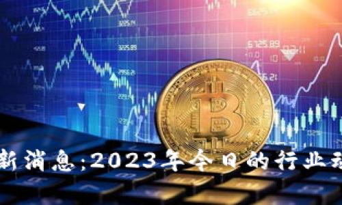 青龙区块链最新消息:2023年今日的行业动态与前景展望