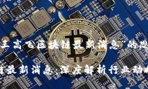 以下是针对“王高飞区块链最新消息”的思考:
王高飞区块链最新消息:深度解析行业动向与未来趋势
