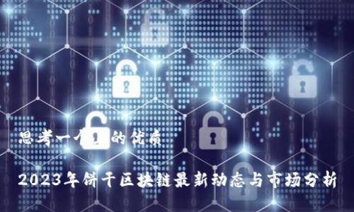 思考一个且的优质
2023年饼干区块链最新动态与市场分析