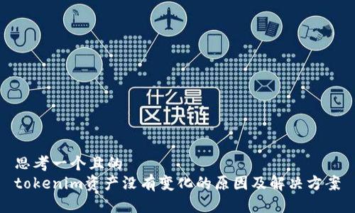 思考一个且的
tokenim资产没有变化的原因及解决方案