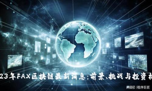 2023年FAX区块链最新消息:前景、挑战与投资机会