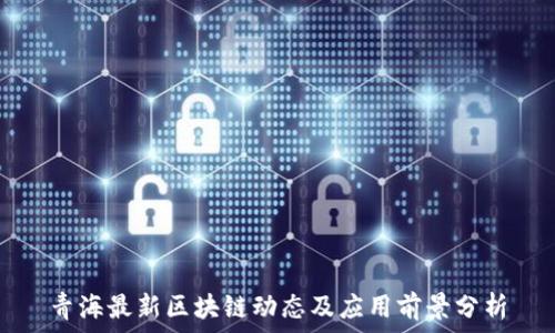 青海最新区块链动态及应用前景分析