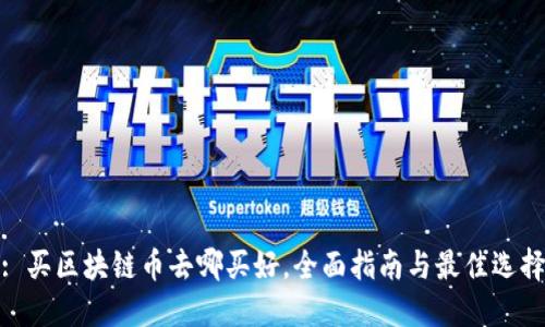 : 买区块链币去哪买好,全面指南与最佳选择