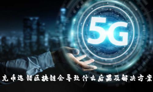 充币选错区块链会导致什么后果及解决方案