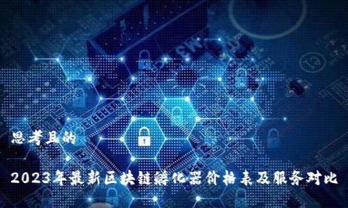 思考且的
2023年最新区块链孵化器价格表及服务对比