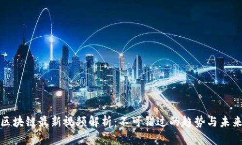 蔡栋区块链最新视频解析:不可错过的趋势与未来发展