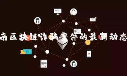 思路概述：根据用户可能的搜索需求，和关键词应围绕云南区块链诈骗案件的最新动态、影响、预防措施等展开。因此，以下是建议的以及关键词：

云南区块链诈骗案件最新动态及应对措施