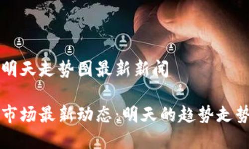 区块链明天走势图最新新闻
区块链市场最新动态:明天的趋势走势图解析