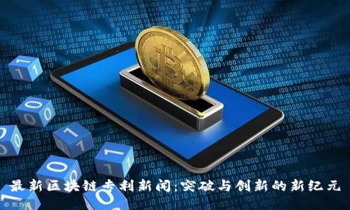 最新区块链专利新闻:突破与创新的新纪元