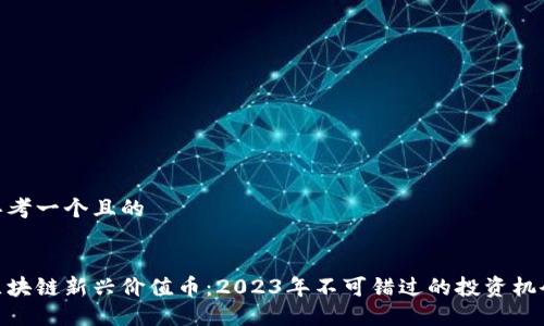 思考一个且的
区块链新兴价值币:2023年不可错过的投资机会