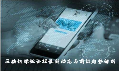 区块链学姐论坛最新动态与前沿趋势解析