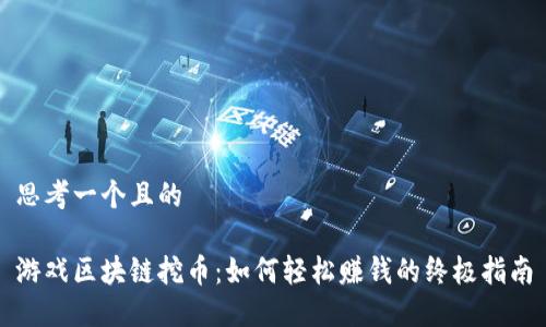 思考一个且的
游戏区块链挖币:如何轻松赚钱的终极指南