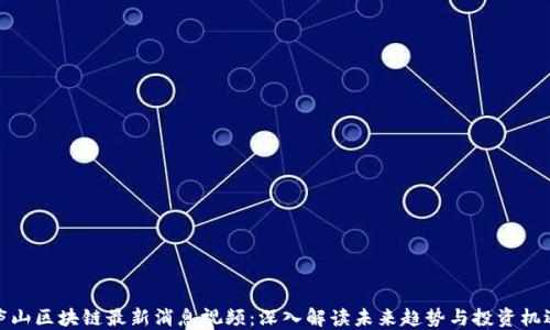 庐山区块链最新消息视频:深入解读未来趋势与投资机遇