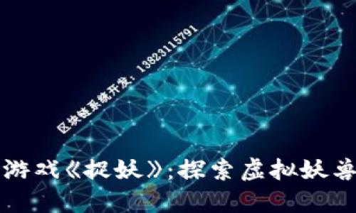 最新区块链游戏《捉妖》：探索虚拟妖兽世界的魅力
