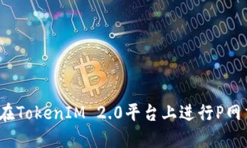 如何在TokenIM 2.0平台上进行P网交易?
