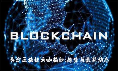 长沙区块链大咖揭秘：趋势与最新动态