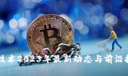 区块链技术2023年最新动态与前沿技术解析