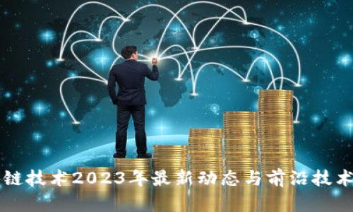 区块链技术2023年最新动态与前沿技术解析