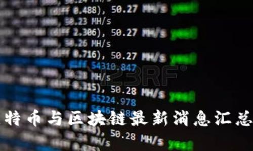 今日比特币与区块链最新消息汇总及分析