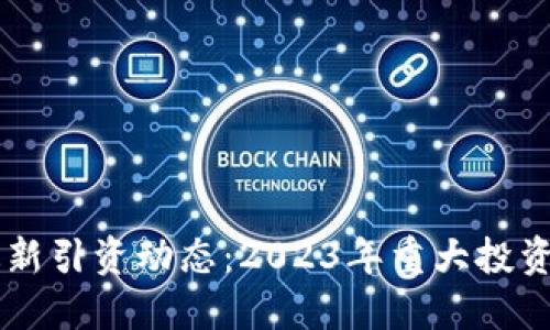 区块链最新引资动态:2023年重大投资项目一览
