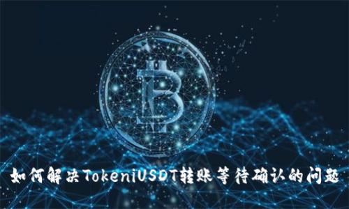 如何解决TokeniUSDT转账等待确认的问题