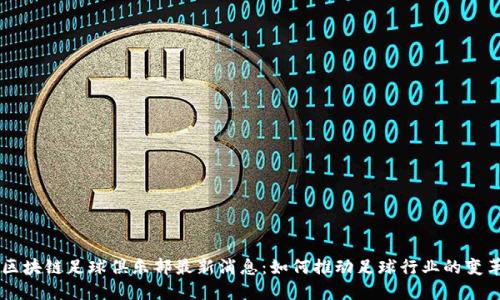 区块链足球俱乐部最新消息：如何推动足球行业的变革