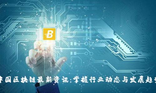 中国区块链最新资讯：掌握行业动态与发展趋势