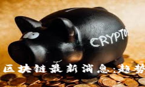 2023年国际区块链最新消息:趋势、挑战与展望