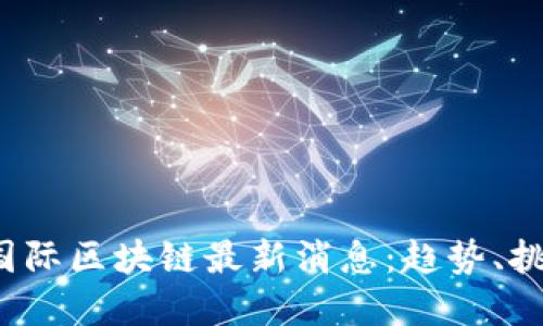2023年国际区块链最新消息:趋势、挑战与展望