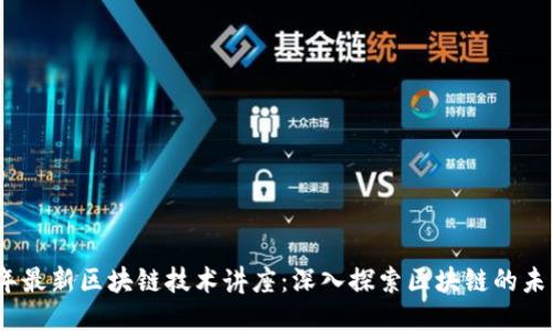 2023年最新区块链技术讲座:深入探索区块链的未来趋势